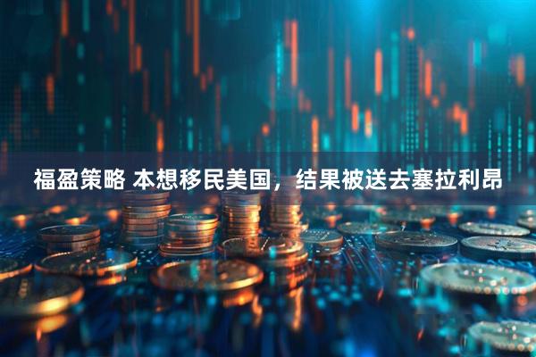 福盈策略 本想移民美国，结果被送去塞拉利昂