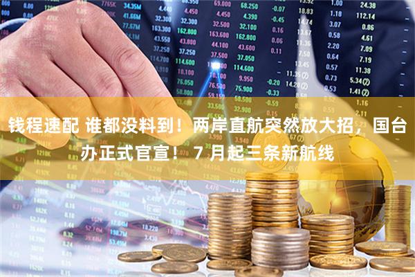 钱程速配 谁都没料到！两岸直航突然放大招，国台办正式官宣！ 7 月起三条新航线