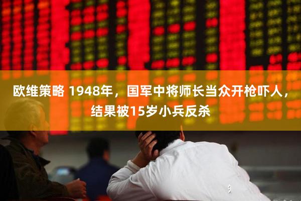 欧维策略 1948年，国军中将师长当众开枪吓人，结果被15岁小兵反杀