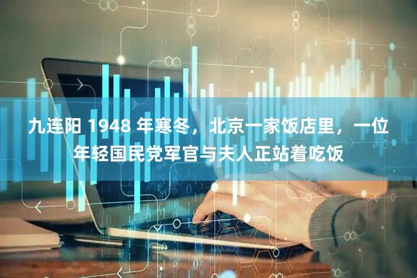 九连阳 1948 年寒冬，北京一家饭店里，一位年轻国民党军官与夫人正站着吃饭