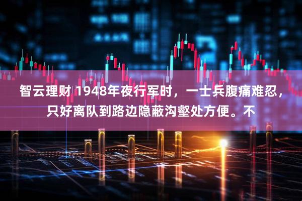 智云理财 1948年夜行军时，一士兵腹痛难忍，只好离队到路边隐蔽沟壑处方便。不