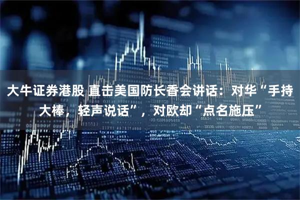 大牛证券港股 直击美国防长香会讲话：对华“手持大棒，轻声说话”，对欧却“点名施压”