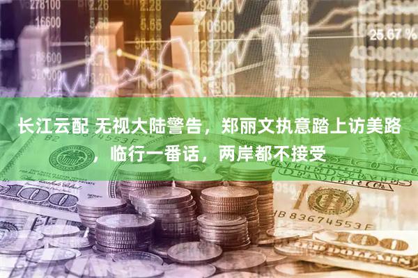 长江云配 无视大陆警告，郑丽文执意踏上访美路，临行一番话，两岸都不接受