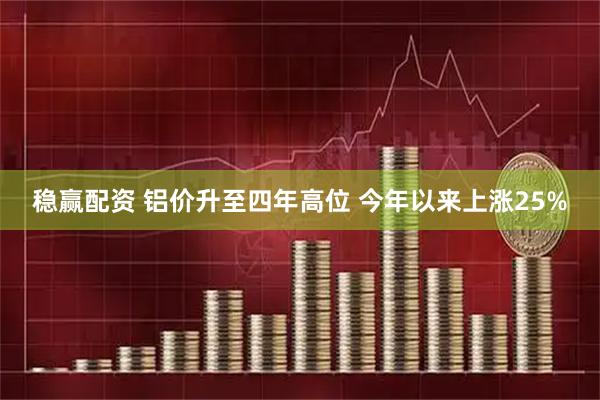 稳赢配资 铝价升至四年高位 今年以来上涨25%