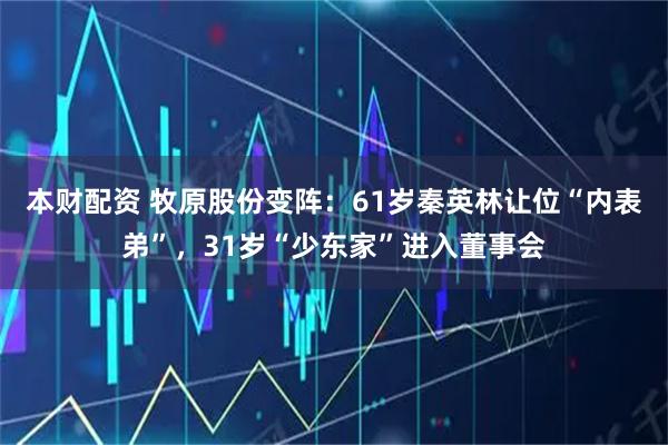 本财配资 牧原股份变阵：61岁秦英林让位“内表弟”，31岁“少东家”进入董事会