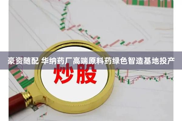 豪资随配 华纳药厂高端原料药绿色智造基地投产