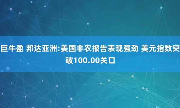 巨牛盈 邦达亚洲:美国非农报告表现强劲 美元指数突破100.00关口