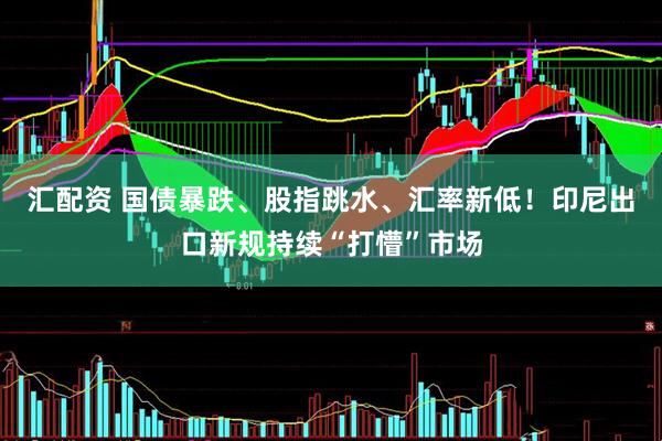 汇配资 国债暴跌、股指跳水、汇率新低！印尼出口新规持续“打懵”市场