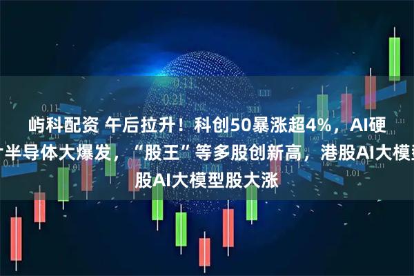 屿科配资 午后拉升！科创50暴涨超4%，AI硬件、芯片半导体大爆发，“股王”等多股创新高，港股AI大模型股大涨