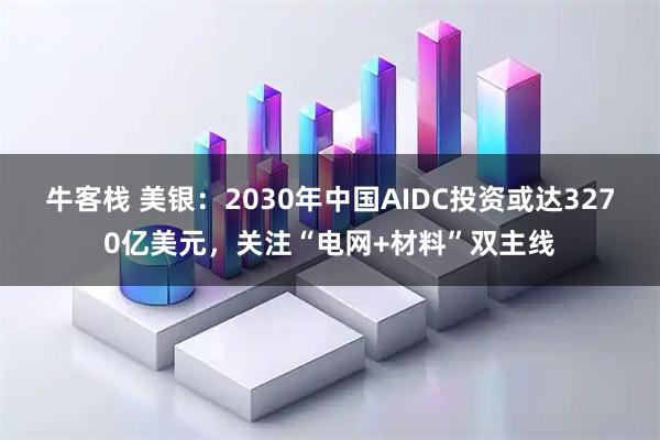 牛客栈 美银：2030年中国AIDC投资或达3270亿美元，关注“电网+材料”双主线