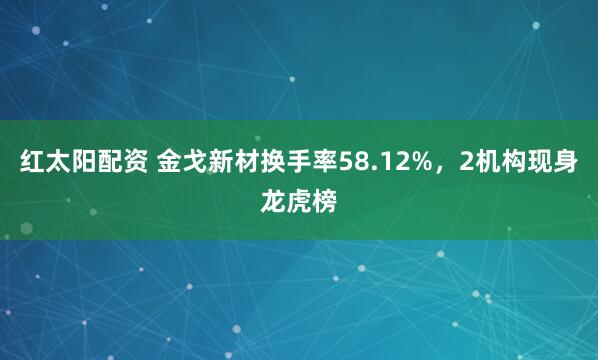 红太阳配资 金戈新材换手率58.12%,2机构现身龙虎榜