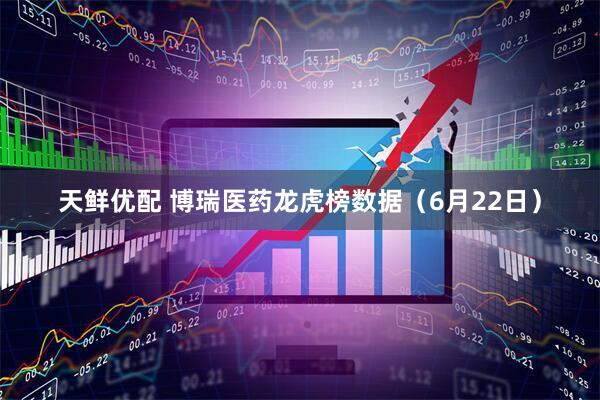 天鲜优配 博瑞医药龙虎榜数据（6月22日）