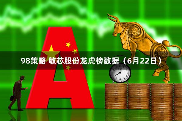 98策略 敏芯股份龙虎榜数据（6月22日）