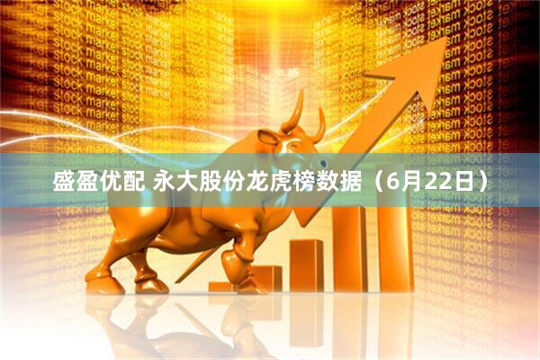 盛盈优配 永大股份龙虎榜数据（6月22日）