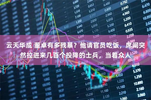 云天华成 董卓有多残暴？他请官员吃饭，席间突然拉进来几百个投降的士兵，当着众人