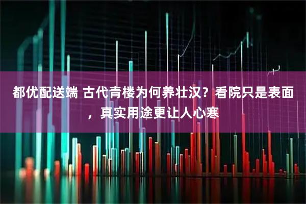 都优配送端 古代青楼为何养壮汉？看院只是表面，真实用途更让人心寒