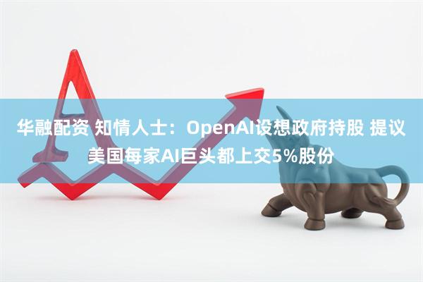 华融配资 知情人士：OpenAI设想政府持股 提议美国每家AI巨头都上交5%股份