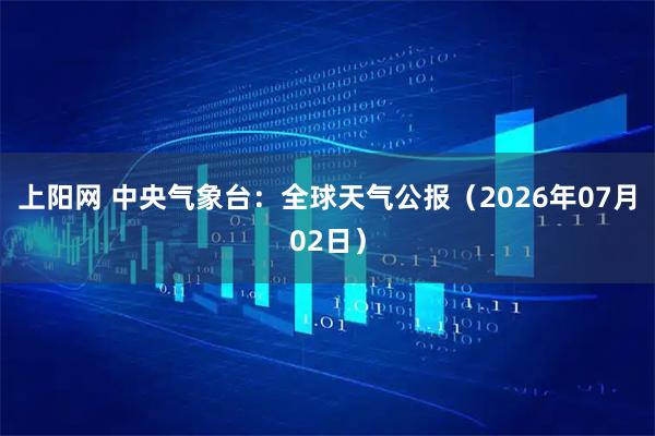 上阳网 中央气象台：全球天气公报（2026年07月02日）