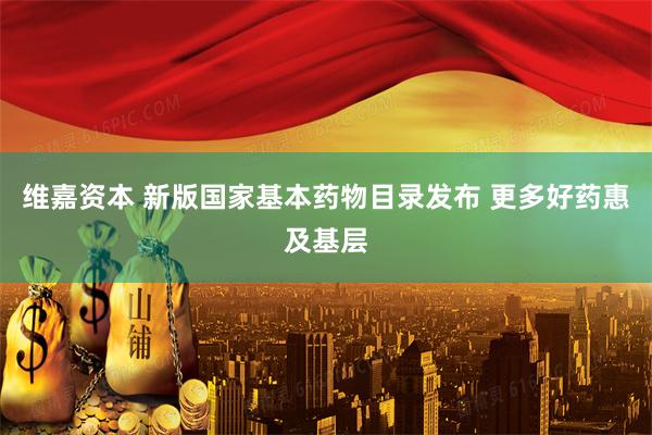 维嘉资本 新版国家基本药物目录发布 更多好药惠及基层