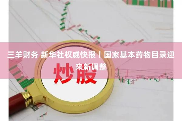 三羊财务 新华社权威快报丨国家基本药物目录迎来新调整