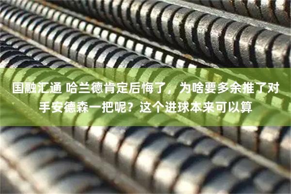 国融汇通 哈兰德肯定后悔了，为啥要多余推了对手安德森一把呢？这个进球本来可以算