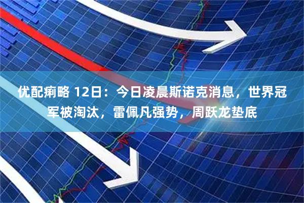 优配痢略 12日：今日凌晨斯诺克消息，世界冠军被淘汰，雷佩凡强势，周跃龙垫底