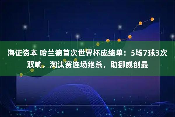 海证资本 哈兰德首次世界杯成绩单：5场7球3次双响，淘汰赛连场绝杀，助挪威创最