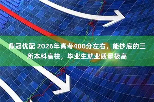 鼎冠优配 2026年高考400分左右，能抄底的三所本科高校，毕业生就业质量极高