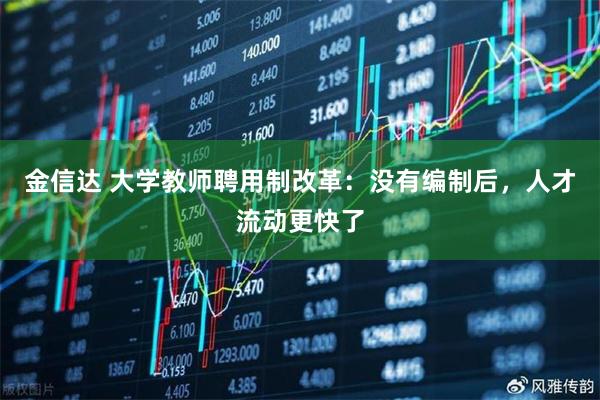 金信达 大学教师聘用制改革：没有编制后，人才流动更快了