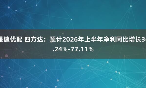 星速优配 四方达：预计2026年上半年净利同比增长36.24%-77.11%