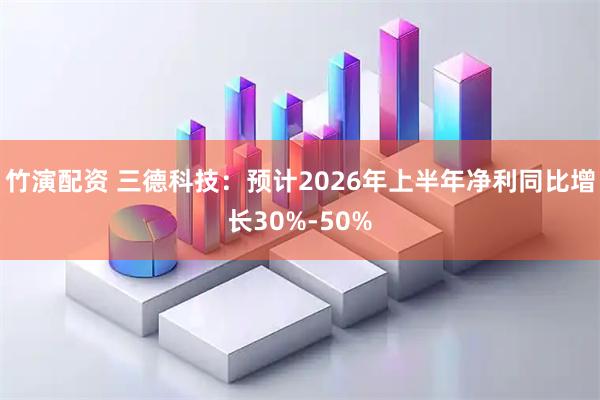 竹演配资 三德科技：预计2026年上半年净利同比增长30%-50%