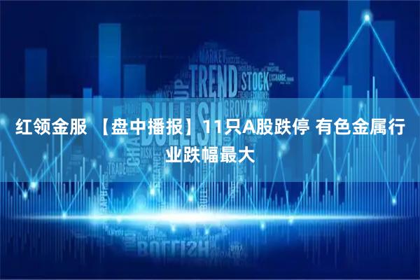 红领金服 【盘中播报】11只A股跌停 有色金属行业跌幅最大