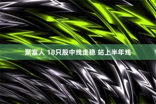 聚富人 18只股中线走稳 站上半年线