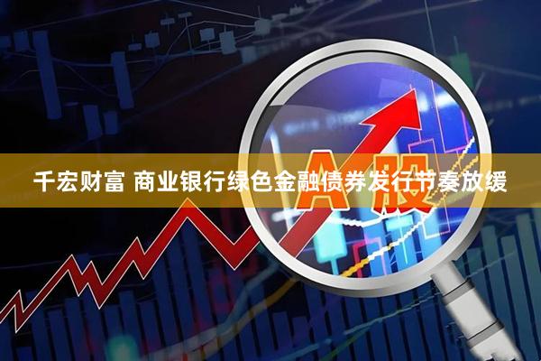 千宏财富 商业银行绿色金融债券发行节奏放缓