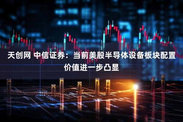 天创网 中信证券：当前美股半导体设备板块配置价值进一步凸显