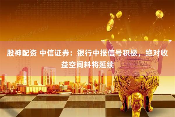 股神配资 中信证券：银行中报信号积极，绝对收益空间料将延续