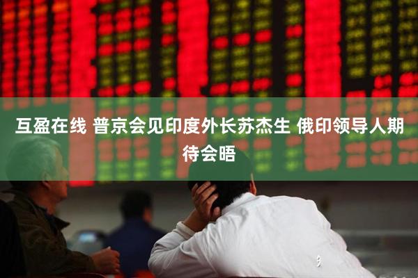 互盈在线 普京会见印度外长苏杰生 俄印领导人期待会晤