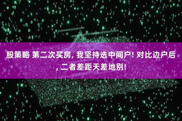 股策略 第二次买房, 我坚持选中间户! 对比边户后, 二者差距天差地别!